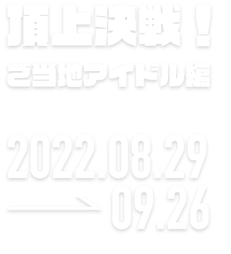 頂上決戦！ご当地アイドル編 2022.08.29 → 09.25